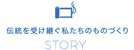 伝統を受け継ぐ私たちのものづくり STORY